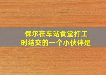 保尔在车站食堂打工时结交的一个小伙伴是