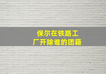 保尔在铁路工厂开除谁的团籍