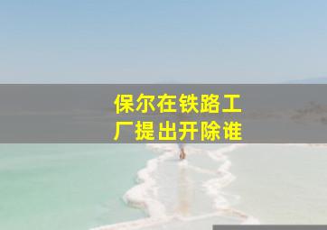 保尔在铁路工厂提出开除谁