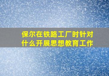 保尔在铁路工厂时针对什么开展思想教育工作