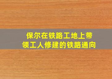 保尔在铁路工地上带领工人修建的铁路通向