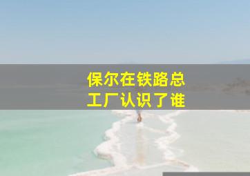 保尔在铁路总工厂认识了谁