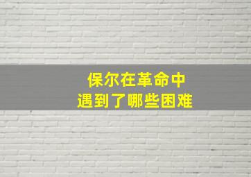 保尔在革命中遇到了哪些困难