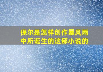 保尔是怎样创作暴风雨中所诞生的这部小说的