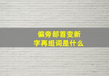 偏旁部首变新字再组词是什么