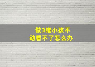 做3维小孩不动看不了怎么办