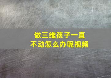 做三维孩子一直不动怎么办呢视频