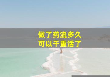 做了药流多久可以干重活了