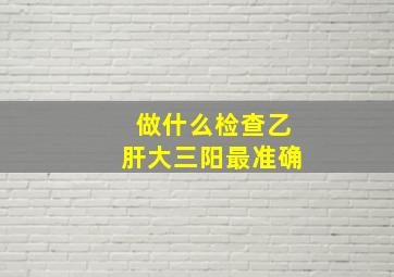 做什么检查乙肝大三阳最准确