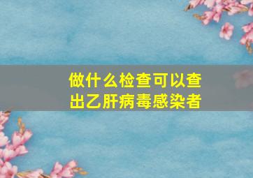 做什么检查可以查出乙肝病毒感染者