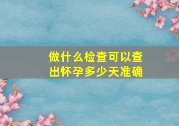 做什么检查可以查出怀孕多少天准确