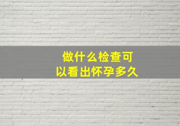 做什么检查可以看出怀孕多久