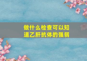 做什么检查可以知道乙肝抗体的强弱