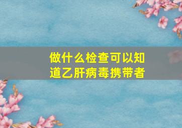 做什么检查可以知道乙肝病毒携带者