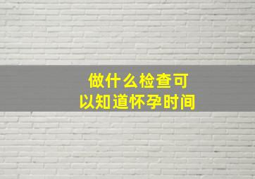 做什么检查可以知道怀孕时间