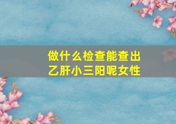 做什么检查能查出乙肝小三阳呢女性