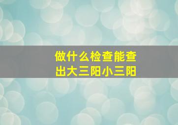 做什么检查能查出大三阳小三阳