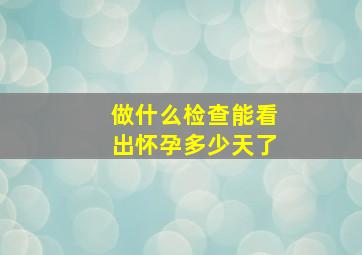 做什么检查能看出怀孕多少天了