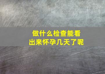 做什么检查能看出来怀孕几天了呢