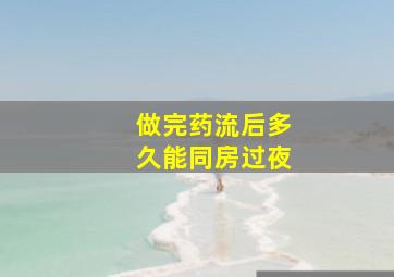 做完药流后多久能同房过夜