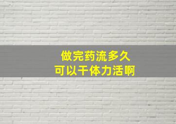 做完药流多久可以干体力活啊