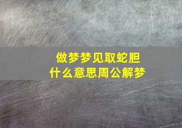 做梦梦见取蛇胆什么意思周公解梦