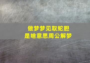 做梦梦见取蛇胆是啥意思周公解梦