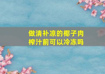 做清补凉的椰子肉榨汁前可以冷冻吗