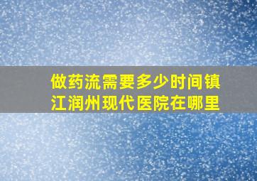 做药流需要多少时间镇江润州现代医院在哪里