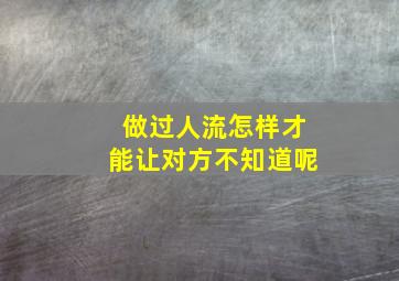 做过人流怎样才能让对方不知道呢