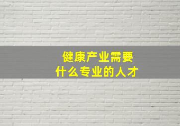 健康产业需要什么专业的人才