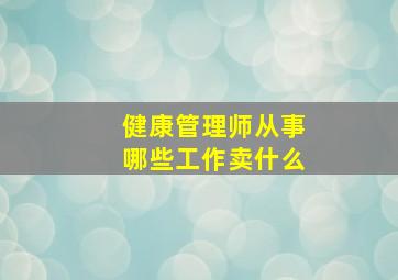 健康管理师从事哪些工作卖什么