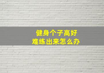 健身个子高好难练出来怎么办