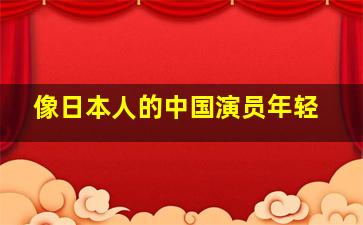 像日本人的中国演员年轻