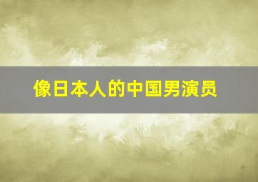 像日本人的中国男演员