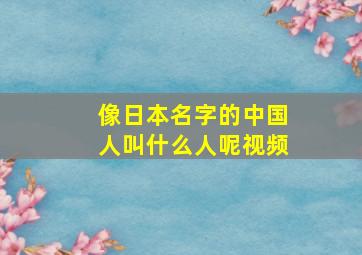 像日本名字的中国人叫什么人呢视频