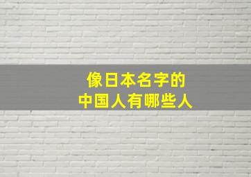 像日本名字的中国人有哪些人