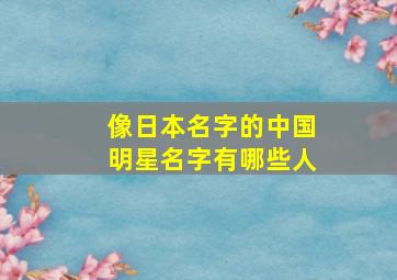 像日本名字的中国明星名字有哪些人