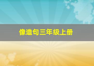 像造句三年级上册