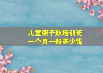 儿童架子鼓培训班一个月一般多少钱