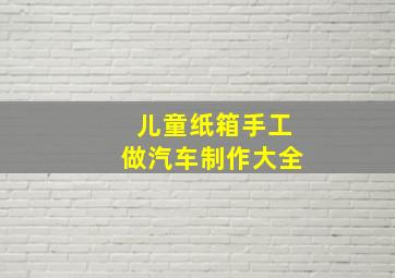 儿童纸箱手工做汽车制作大全