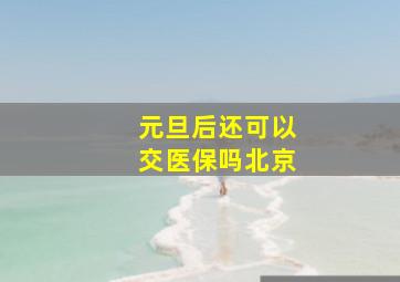 元旦后还可以交医保吗北京