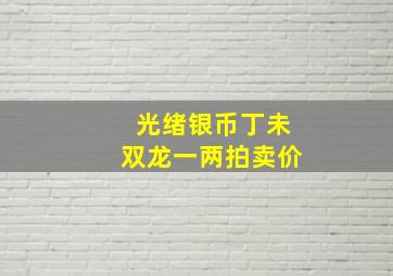 光绪银币丁未双龙一两拍卖价