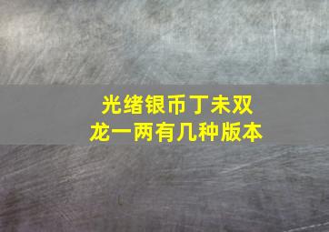 光绪银币丁未双龙一两有几种版本