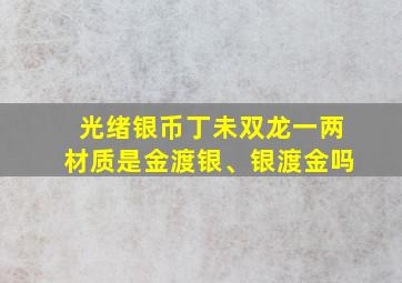 光绪银币丁未双龙一两材质是金渡银、银渡金吗