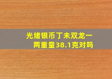 光绪银币丁未双龙一两重量38.1克对吗