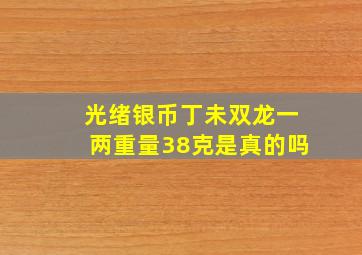 光绪银币丁未双龙一两重量38克是真的吗