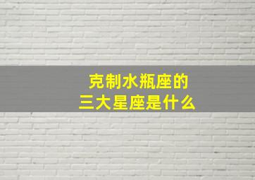 克制水瓶座的三大星座是什么