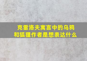 克雷洛夫寓言中的乌鸦和狐狸作者是想表达什么