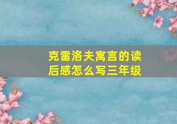 克雷洛夫寓言的读后感怎么写三年级